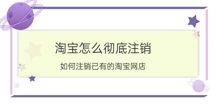 淘宝怎么彻底注销 如何注销已有的淘宝网店？